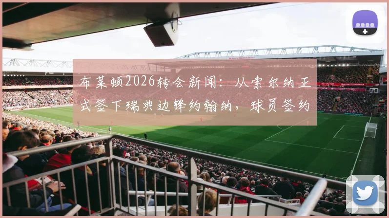 布莱顿2026转会新闻：从索尔纳正式签下瑞典边锋约翰纳，球员签约至2031年最新详情
