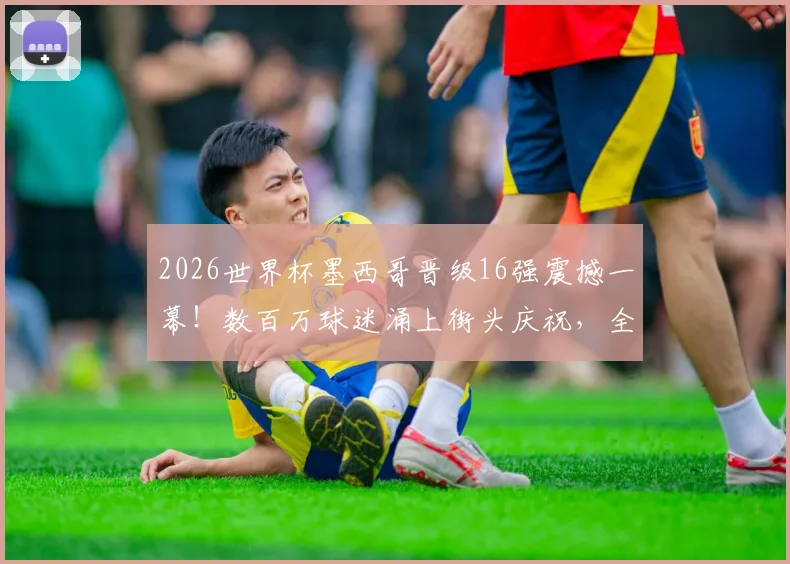 2026世界杯墨西哥晋级16强震撼一幕！数百万球迷涌上街头庆祝，全民狂欢盛况空前