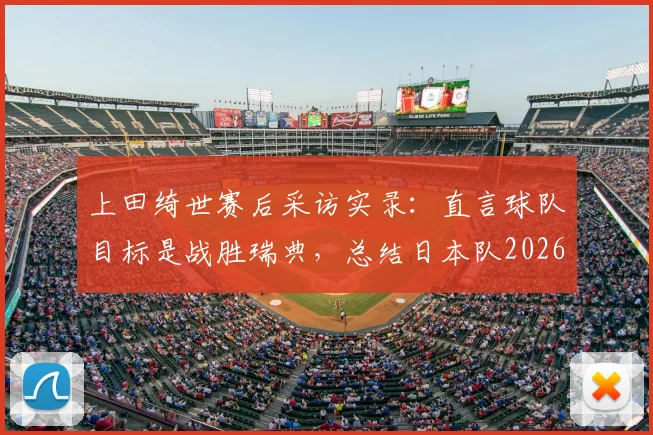 上田绮世赛后采访实录：直言球队目标是战胜瑞典，总结日本队2026世界杯小组出线历程