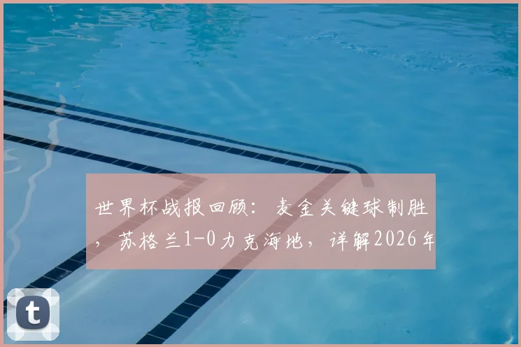 世界杯战报回顾:麦金关键球制胜,苏格兰1-0力克海地,详解2026年这场36年首胜的背后故事