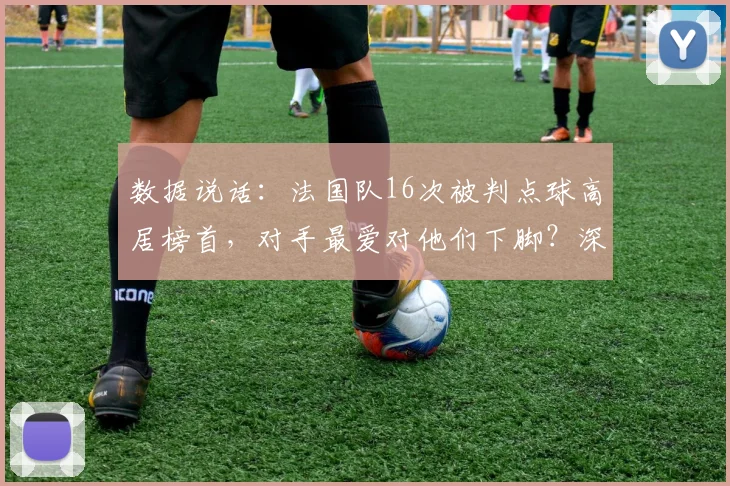 数据说话：法国队16次被判点球高居榜首，对手最爱对他们下脚？深度分析点球判罚规则与争议