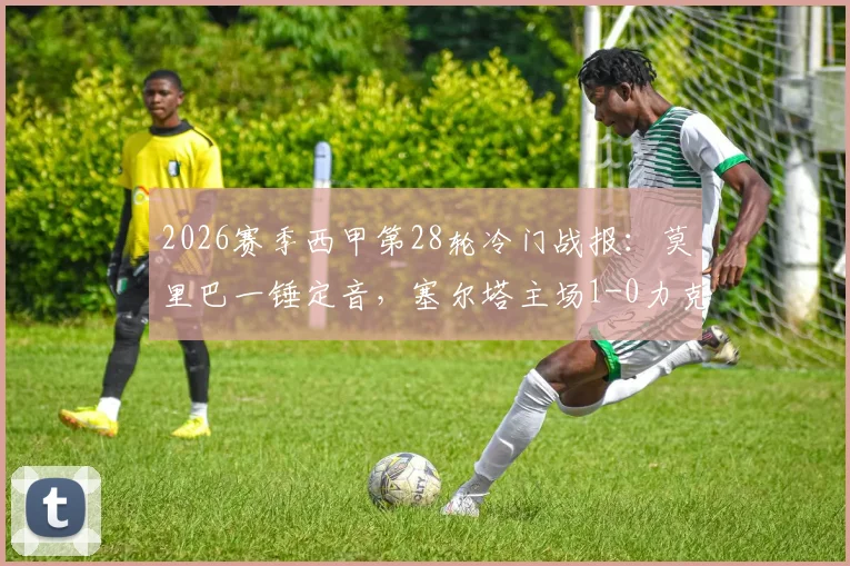 2026赛季西甲第28轮冷门战报：莫里巴一锤定音，塞尔塔主场1-0力克劲旅塞维利亚全记录