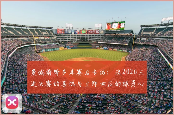 曼城前锋多库赛后专访:谈2026三进决赛的喜悦与立即回应的球员心态,分享关键进球时刻