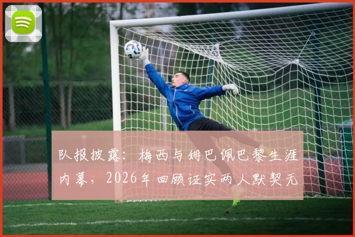 队报披露：梅西与姆巴佩巴黎生涯内幕，2026年回顾证实两人默契无间，从未产生矛盾