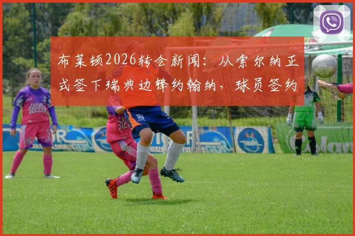 布莱顿2026转会新闻：从索尔纳正式签下瑞典边锋约翰纳，球员签约至2031年最新详情