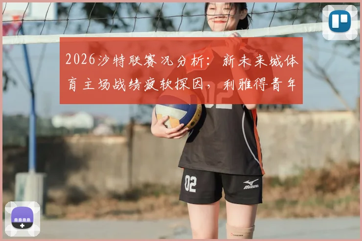 2026沙特联赛况分析：新未来城体育主场战绩疲软探因，利雅得青年人七轮不胜困境解读与保级前景展望