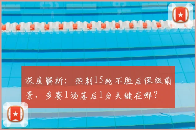 深度解析:热刺15轮不胜后保级前景,多赛1场落后1分关键在哪?