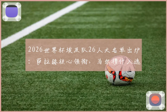 2026世界杯埃及队26人大名单出炉：萨拉赫核心领衔，马尔穆什入选引热议，完整名单解析