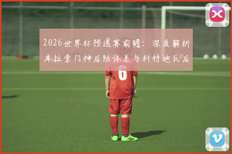 2026世界杯预选赛前瞻:深度解析库拉索门神后防体系与科特迪瓦后卫辛戈伤缺影响