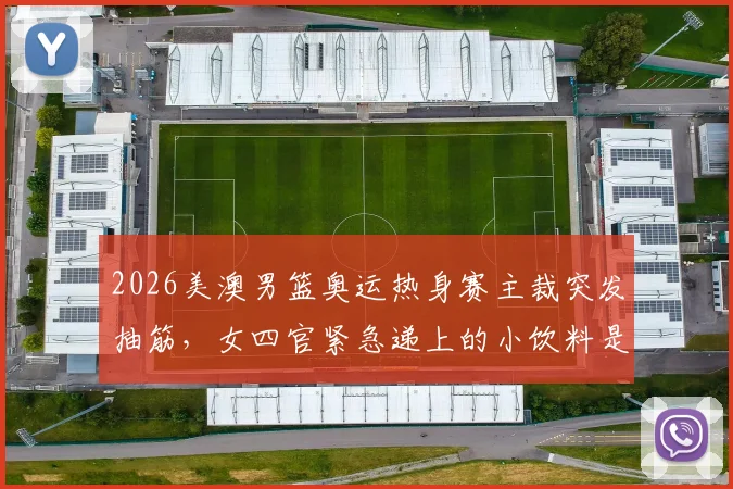 2026美澳男篮奥运热身赛主裁突发抽筋，女四官紧急递上的小饮料是什么？成分与作用全解析