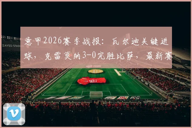 意甲2026赛季战报:瓦尔迪关键进球,克雷莫纳3-0完胜比萨,最新赛况与球队排名解析