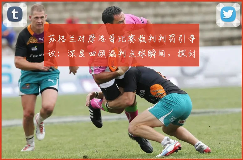 苏格兰对摩洛哥比赛裁判判罚引争议：深度回顾漏判点球瞬间，探讨国际赛事判罚公正性