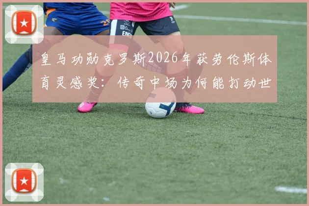 皇马功勋克罗斯2026年获劳伦斯体育灵感奖：传奇中场为何能打动世界？