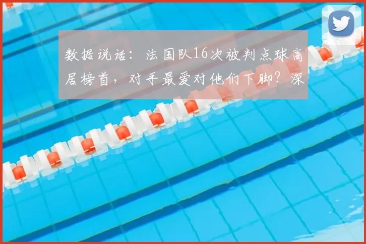 数据说话：法国队16次被判点球高居榜首，对手最爱对他们下脚？深度分析点球判罚规则与争议