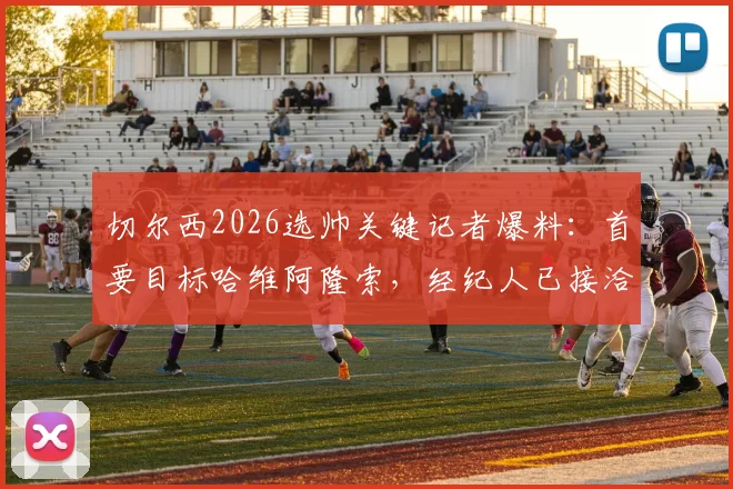 切尔西2026选帅关键记者爆料：首要目标哈维阿隆索，经纪人已接洽，格拉斯纳从未在计划内
