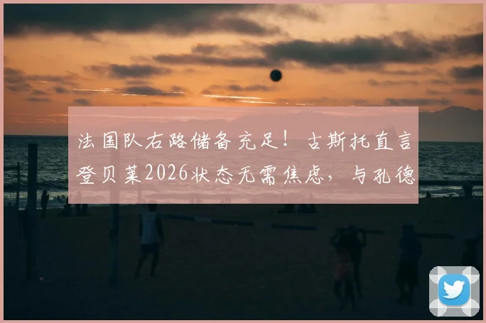 法国队右路储备充足！古斯托直言登贝莱2026状态无需焦虑，与孔德竞争反促提升