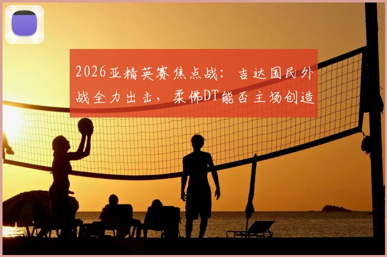 2026亚精英赛焦点战：吉达国民外战全力出击，柔佛DT能否主场创造奇迹？最新赛程与实力前瞻