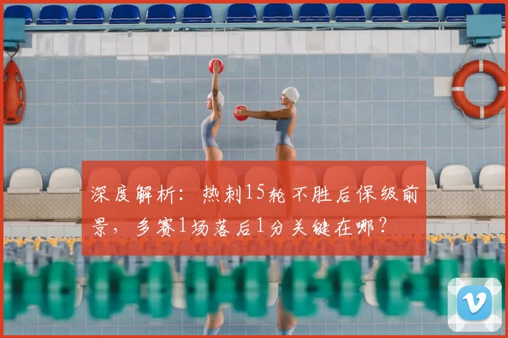 深度解析:热刺15轮不胜后保级前景,多赛1场落后1分关键在哪?