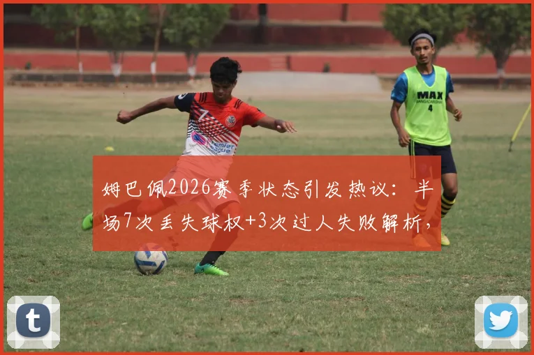 姆巴佩2026赛季状态引发热议：半场7次丢失球权+3次过人失败解析，球星如何调整找回巅峰？