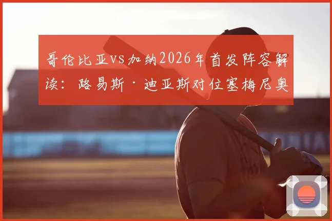 哥伦比亚vs加纳2026年首发阵容解读：路易斯·迪亚斯对位塞梅尼奥，哈梅斯·罗德里格斯领衔