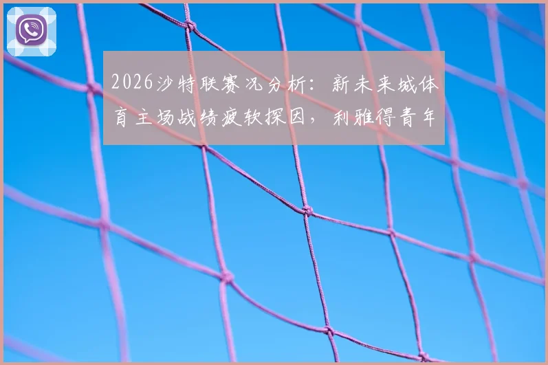 2026沙特联赛况分析：新未来城体育主场战绩疲软探因，利雅得青年人七轮不胜困境解读与保级前景展望