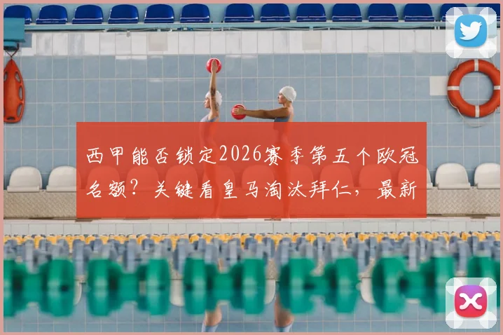 西甲能否锁定2026赛季第五个欧冠名额?关键看皇马淘汰拜仁,最新欧战积分争夺战分析