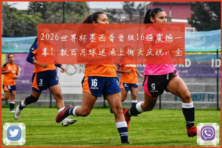 2026世界杯墨西哥晋级16强震撼一幕！数百万球迷涌上街头庆祝，全民狂欢盛况空前
