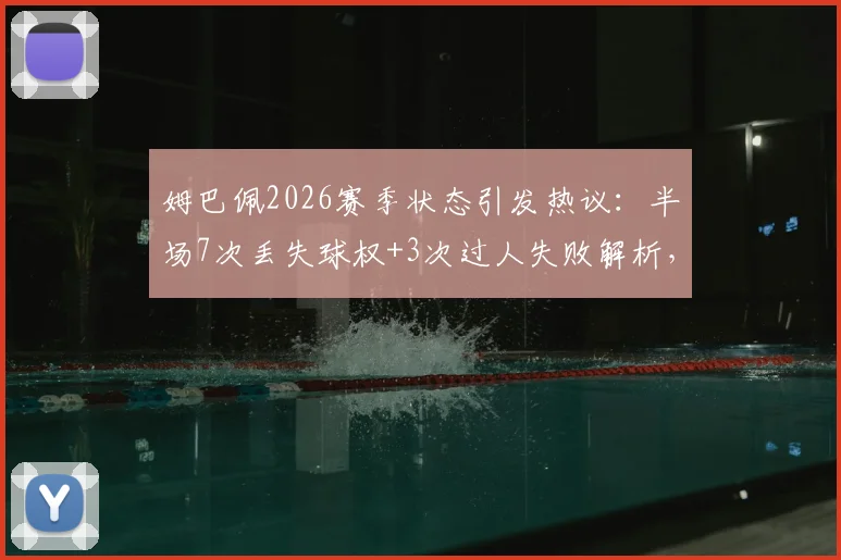 姆巴佩2026赛季状态引发热议：半场7次丢失球权+3次过人失败解析，球星如何调整找回巅峰？