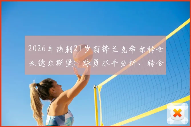 2026年热刺21岁前锋兰克希尔转会米德尔斯堡：球员水平分析、转会费传闻及FM游戏潜力解读