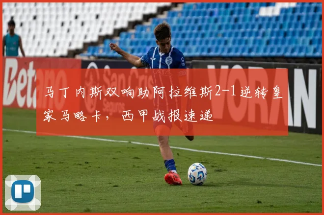 马丁内斯双响助阿拉维斯2-1逆转皇家马略卡，西甲战报速递