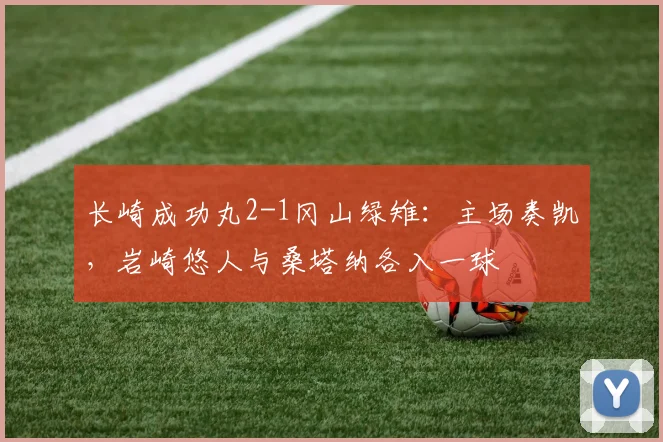 长崎成功丸2-1冈山绿雉：主场奏凯，岩崎悠人与桑塔纳各入一球