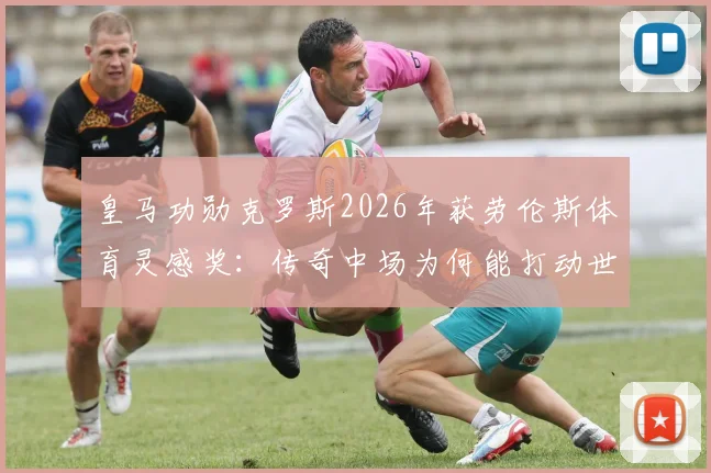 皇马功勋克罗斯2026年获劳伦斯体育灵感奖：传奇中场为何能打动世界？