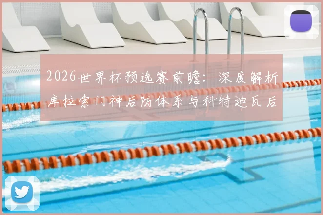 2026世界杯预选赛前瞻：深度解析库拉索门神后防体系与科特迪瓦后卫辛戈伤缺影响