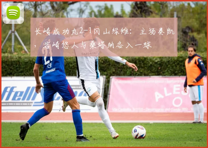 长崎成功丸2-1冈山绿雉：主场奏凯，岩崎悠人与桑塔纳各入一球