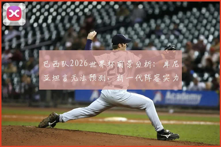 巴西队2026世界杯前景分析：库尼亚坦言无法预测，新一代阵容实力与隐患全解读