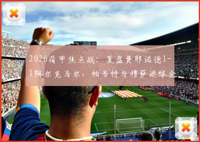 2026荷甲焦点战：复盘费耶诺德1-1阿尔克马尔，帕洛特与穆萨进球全解析，附赛后数据深度解读