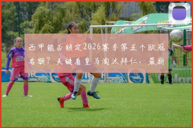 西甲能否锁定2026赛季第五个欧冠名额？关键看皇马淘汰拜仁，最新欧战积分争夺战分析